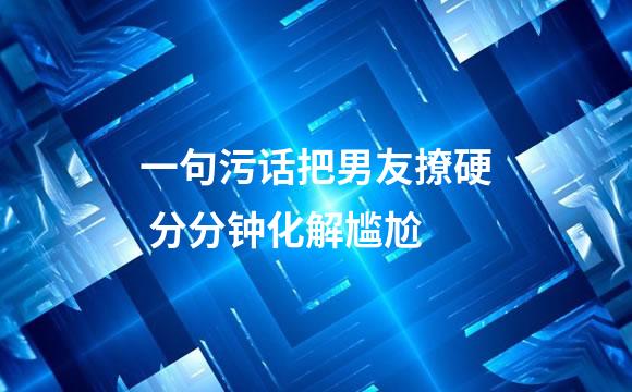 一句污话把男友撩硬 分分钟化解尴尬